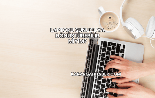 Laptopu Sunucuya Dönüştürebilir miyim?